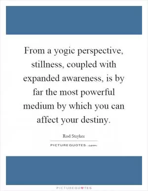From a yogic perspective, stillness, coupled with expanded awareness, is by far the most powerful medium by which you can affect your destiny Picture Quote #1