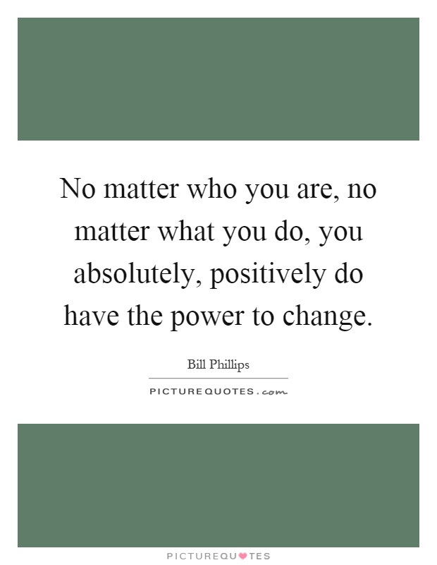 No matter who you are, no matter what you do, you absolutely, positively do have the power to change Picture Quote #1