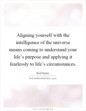 Aligning yourself with the intelligence of the universe means coming to understand your life’s purpose and applying it fearlessly to life’s circumstances Picture Quote #1