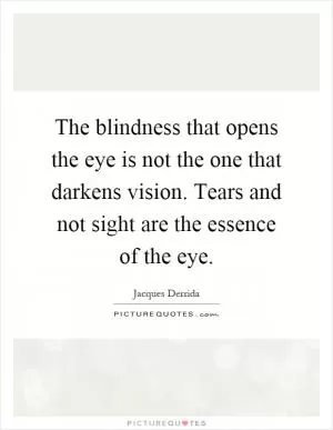 The blindness that opens the eye is not the one that darkens vision. Tears and not sight are the essence of the eye Picture Quote #1