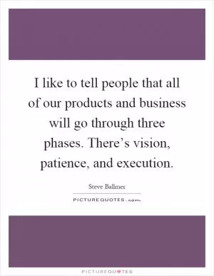 I like to tell people that all of our products and business will go through three phases. There’s vision, patience, and execution Picture Quote #1