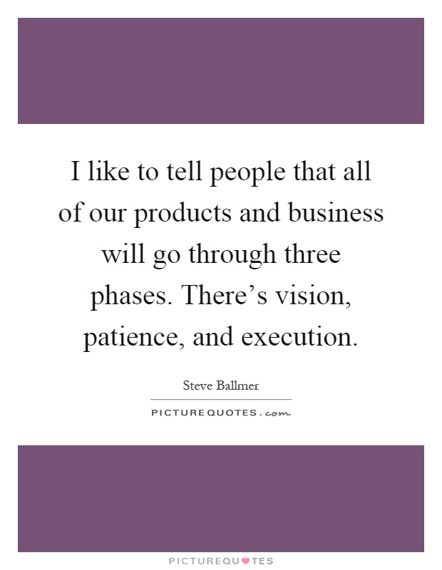 I like to tell people that all of our products and business will go through three phases. There's vision, patience, and execution Picture Quote #1