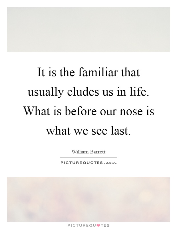 It is the familiar that usually eludes us in life. What is before our nose is what we see last Picture Quote #1