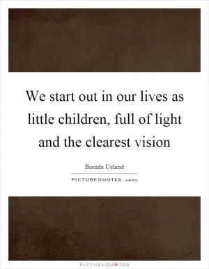 We start out in our lives as little children, full of light and the clearest vision Picture Quote #1