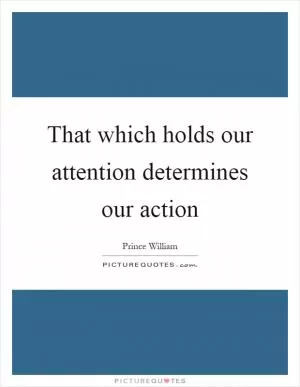 That which holds our attention determines our action Picture Quote #1