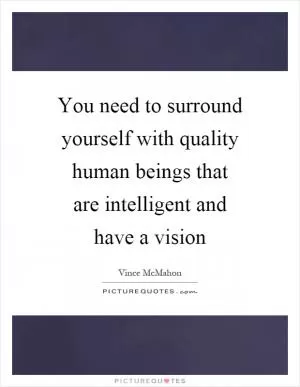You need to surround yourself with quality human beings that are intelligent and have a vision Picture Quote #1