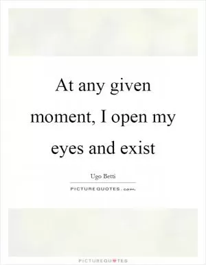 At any given moment, I open my eyes and exist Picture Quote #1