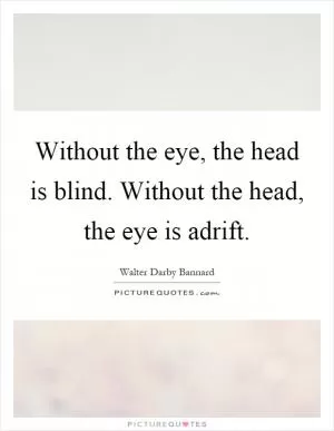Without the eye, the head is blind. Without the head, the eye is adrift Picture Quote #1