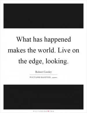 What has happened makes the world. Live on the edge, looking Picture Quote #1