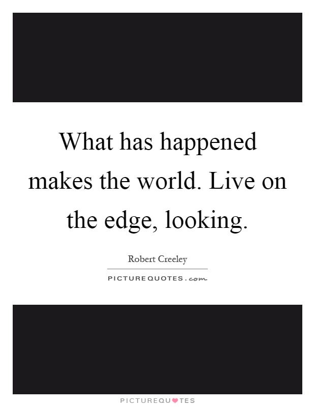 What has happened makes the world. Live on the edge, looking Picture Quote #1