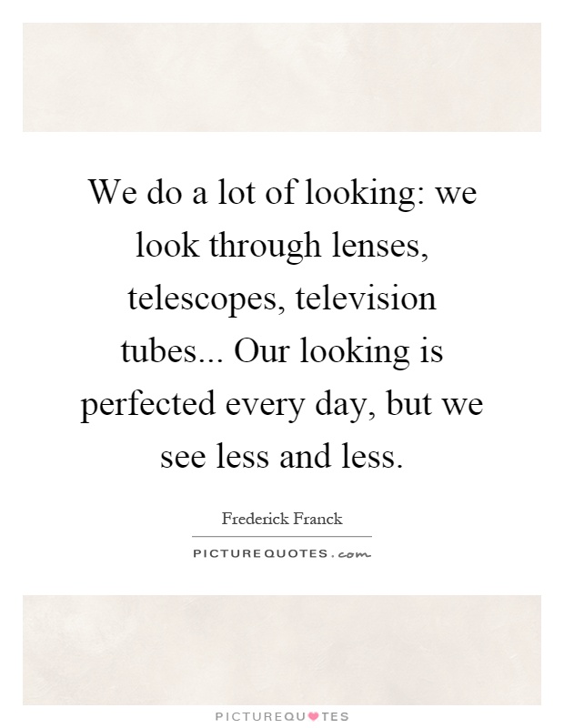 We do a lot of looking: we look through lenses, telescopes, television tubes... Our looking is perfected every day, but we see less and less Picture Quote #1