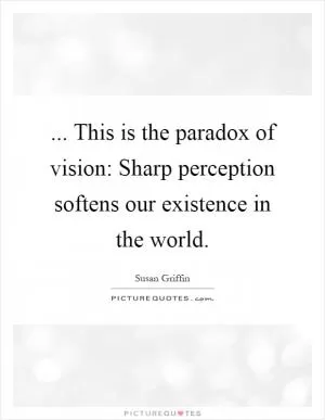 ... This is the paradox of vision: Sharp perception softens our existence in the world Picture Quote #1