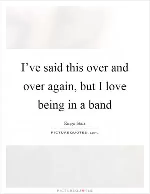 I’ve said this over and over again, but I love being in a band Picture Quote #1
