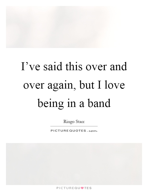 I've said this over and over again, but I love being in a band Picture Quote #1