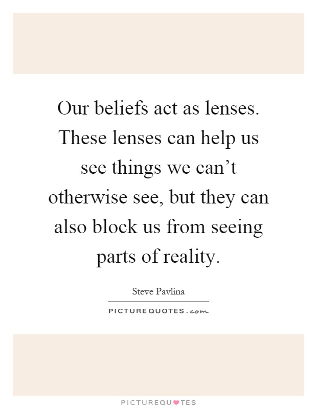 Our beliefs act as lenses. These lenses can help us see things we can't otherwise see, but they can also block us from seeing parts of reality Picture Quote #1