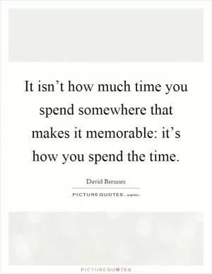 It isn’t how much time you spend somewhere that makes it memorable: it’s how you spend the time Picture Quote #1