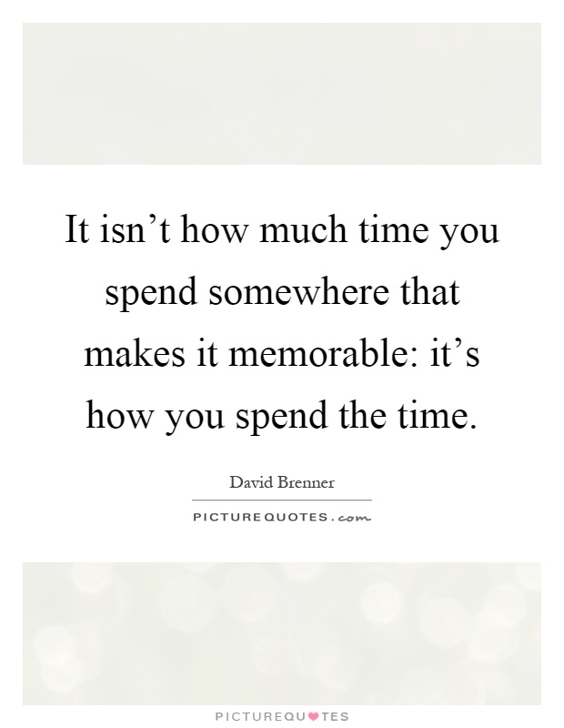 It isn't how much time you spend somewhere that makes it memorable: it's how you spend the time Picture Quote #1