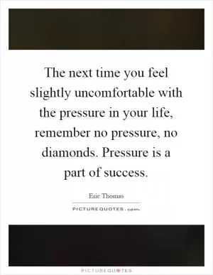 The next time you feel slightly uncomfortable with the pressure in your life, remember no pressure, no diamonds. Pressure is a part of success Picture Quote #1
