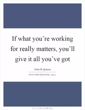 If what you’re working for really matters, you’ll give it all you’ve got Picture Quote #1