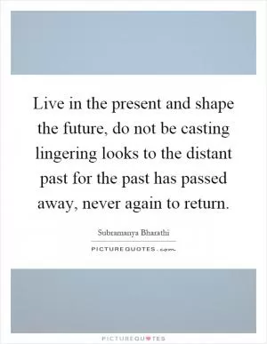 Live in the present and shape the future, do not be casting lingering looks to the distant past for the past has passed away, never again to return Picture Quote #1