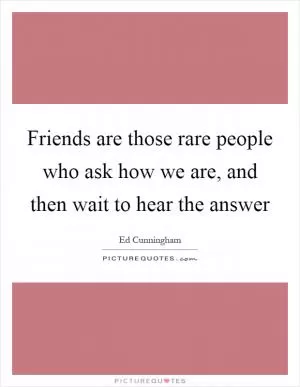 Friends are those rare people who ask how we are, and then wait to hear the answer Picture Quote #1