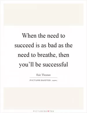 When the need to succeed is as bad as the need to breathe, then you’ll be successful Picture Quote #1