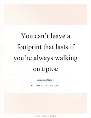 You can’t leave a footprint that lasts if you’re always walking on tiptoe Picture Quote #1