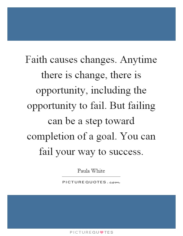 Faith causes changes. Anytime there is change, there is opportunity, including the opportunity to fail. But failing can be a step toward completion of a goal. You can fail your way to success Picture Quote #1