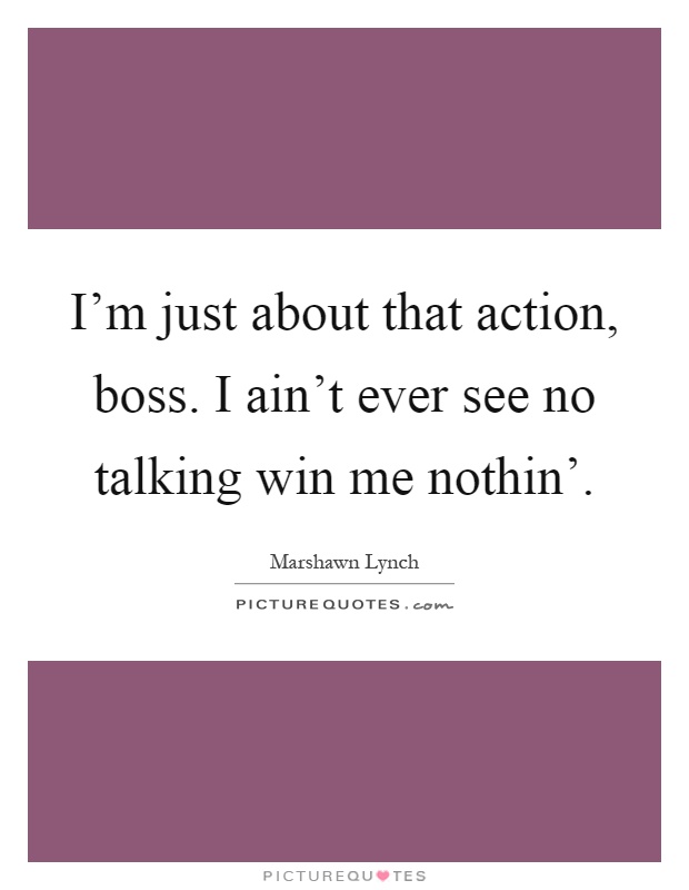 I'm just about that action, boss. I ain't ever see no talking win me nothin' Picture Quote #1