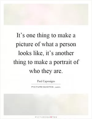 It’s one thing to make a picture of what a person looks like, it’s another thing to make a portrait of who they are Picture Quote #1