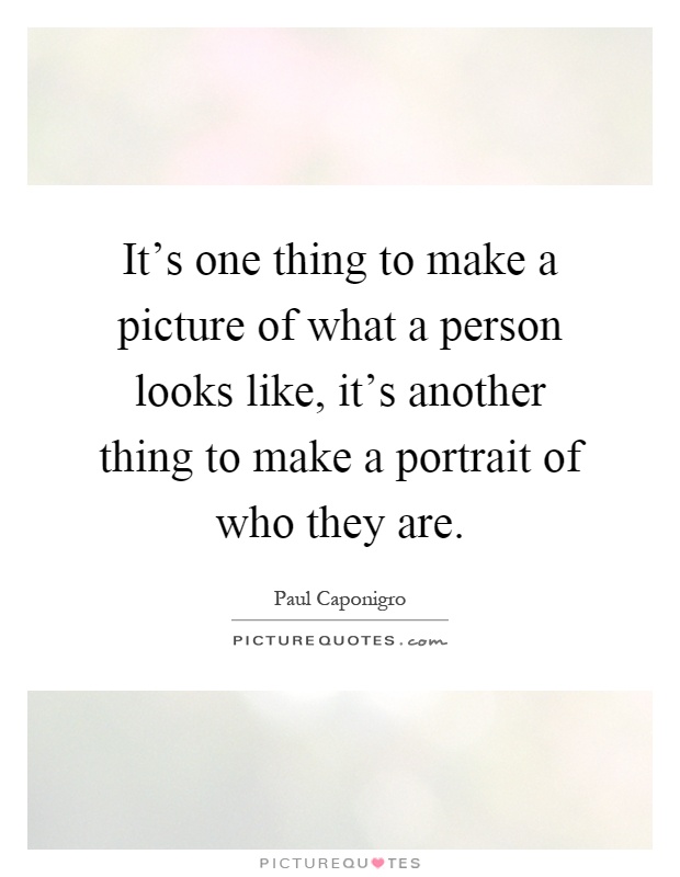It's one thing to make a picture of what a person looks like, it's another thing to make a portrait of who they are Picture Quote #1