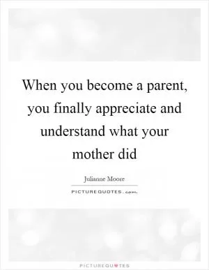 When you become a parent, you finally appreciate and understand what your mother did Picture Quote #1