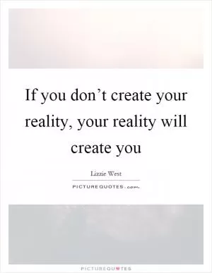 If you don’t create your reality, your reality will create you Picture Quote #1