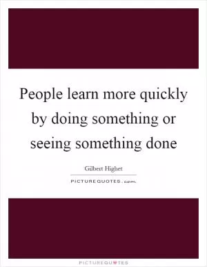 People learn more quickly by doing something or seeing something done Picture Quote #1