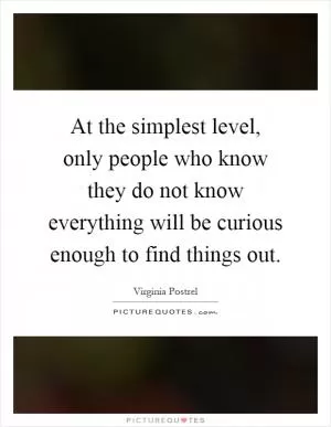 At the simplest level, only people who know they do not know everything will be curious enough to find things out Picture Quote #1