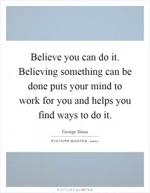 Believe you can do it. Believing something can be done puts your mind to work for you and helps you find ways to do it Picture Quote #1