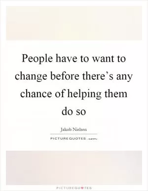 People have to want to change before there’s any chance of helping them do so Picture Quote #1