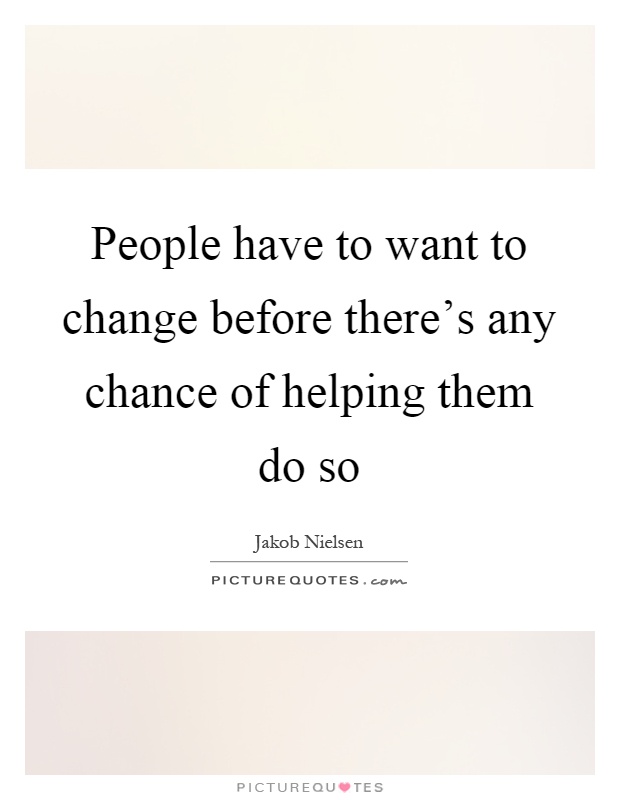 People have to want to change before there's any chance of helping them do so Picture Quote #1