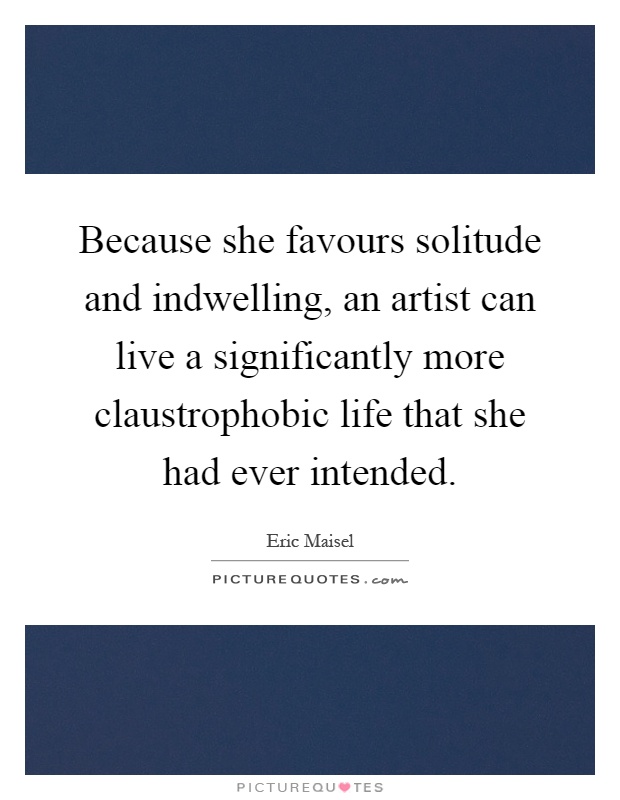 Because she favours solitude and indwelling, an artist can live a significantly more claustrophobic life that she had ever intended Picture Quote #1