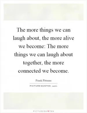 The more things we can laugh about, the more alive we become: The more things we can laugh about together, the more connected we become Picture Quote #1