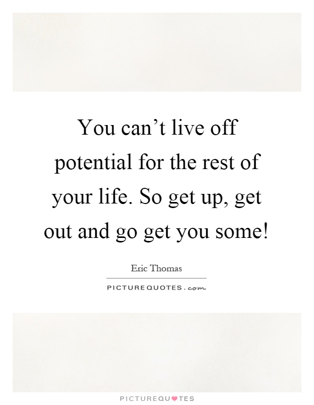 You can't live off potential for the rest of your life. So get up, get out and go get you some! Picture Quote #1