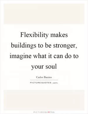 Flexibility makes buildings to be stronger, imagine what it can do to your soul Picture Quote #1