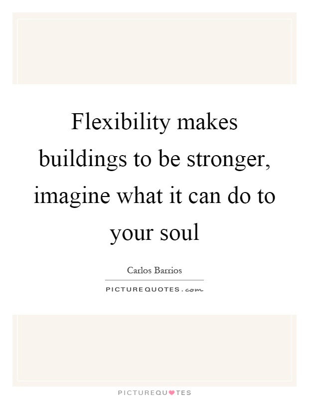Flexibility makes buildings to be stronger, imagine what it can do to your soul Picture Quote #1
