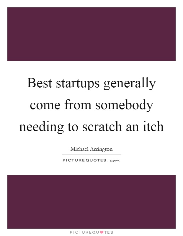 Best startups generally come from somebody needing to scratch an itch Picture Quote #1