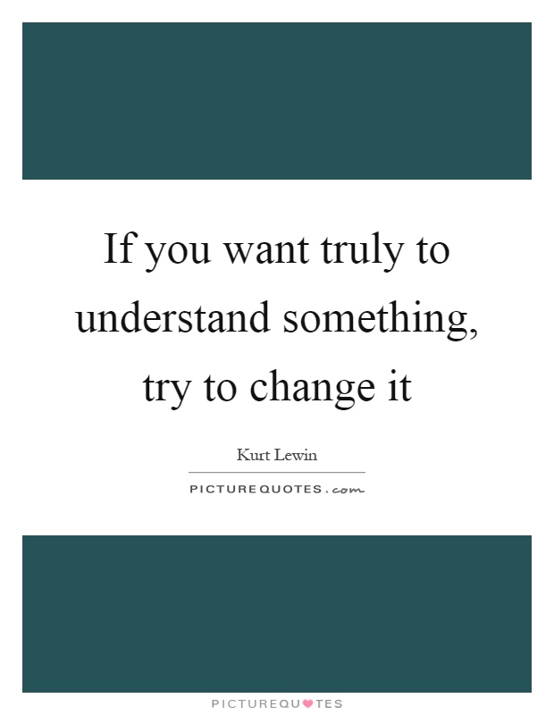 If you want truly to understand something, try to change it Picture Quote #1