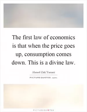 The first law of economics is that when the price goes up, consumption comes down. This is a divine law Picture Quote #1