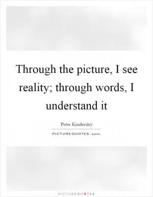 Through the picture, I see reality; through words, I understand it Picture Quote #1
