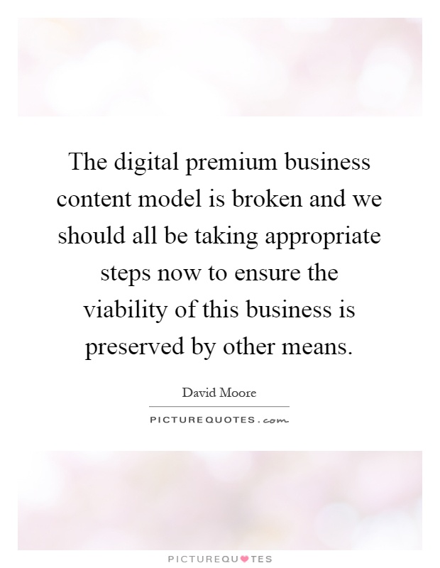 The digital premium business content model is broken and we should all be taking appropriate steps now to ensure the viability of this business is preserved by other means Picture Quote #1