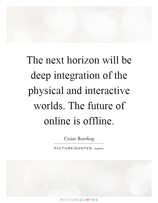 The next horizon will be deep integration of the physical and interactive worlds. The future of online is offline Picture Quote #1
