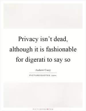 Privacy isn’t dead, although it is fashionable for digerati to say so Picture Quote #1